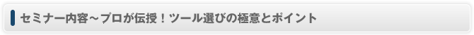 セミナー内容～プロが伝授！ツール選びの極意とポイント