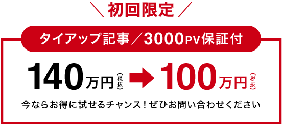 【初回限定】タイアップ記事／3000PV保証付 140万円⇒100万円
