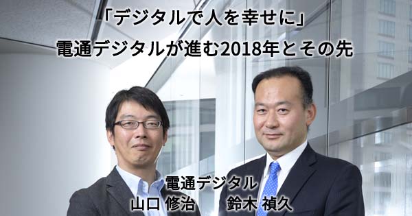 「デジタルで人を幸せに」電通デジタルが進む2018年とその先 「デジタルで人を幸せに」電通デジタルが進む2018年とその先