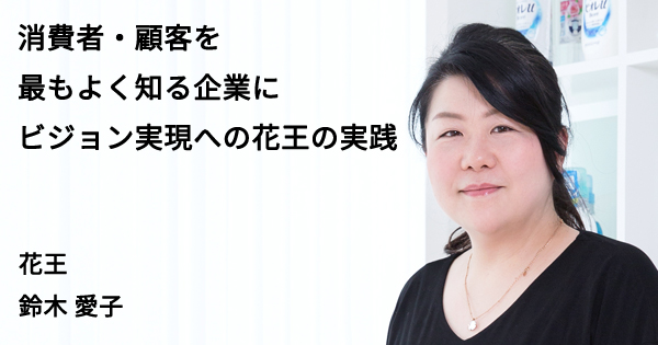消費者・顧客を最もよく知る企業に ビジョン実現への花王の実践 消費者・顧客を最もよく知る企業に ビジョン実現への花王の実践