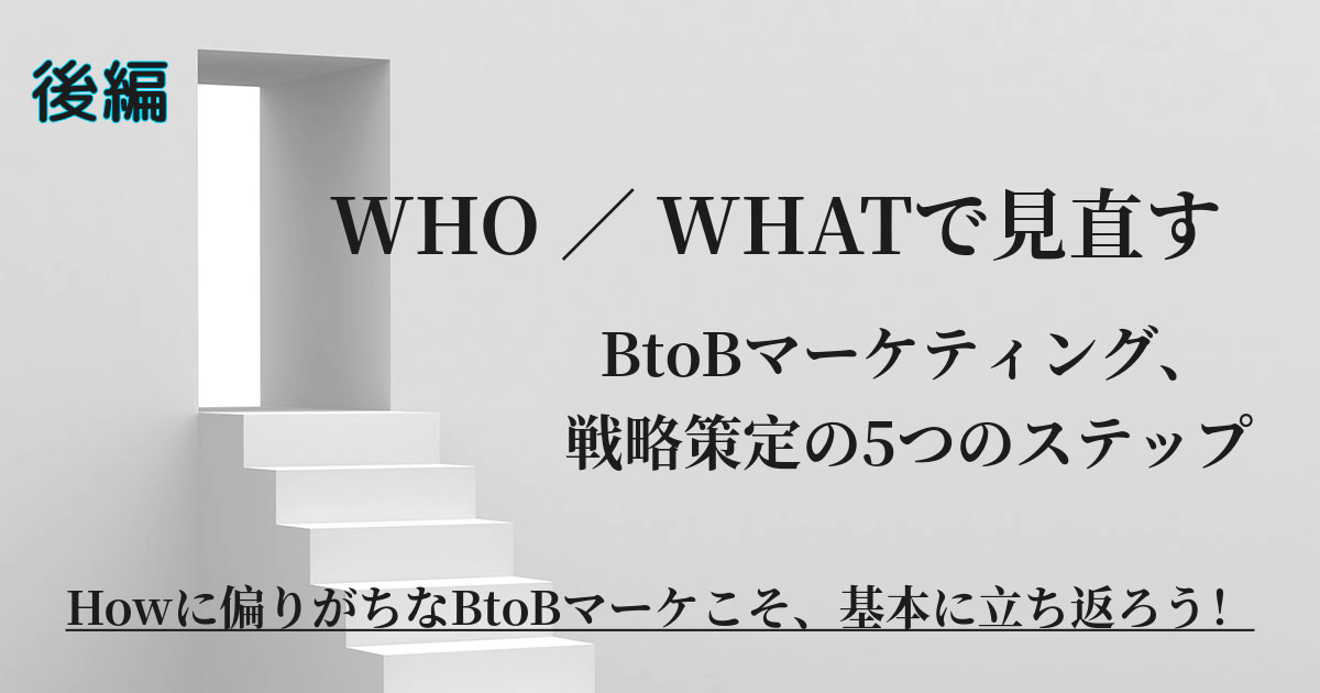 後編】Howに陥りがちなBtoBマーケティングをWHO／WHATで捉え直す、戦略