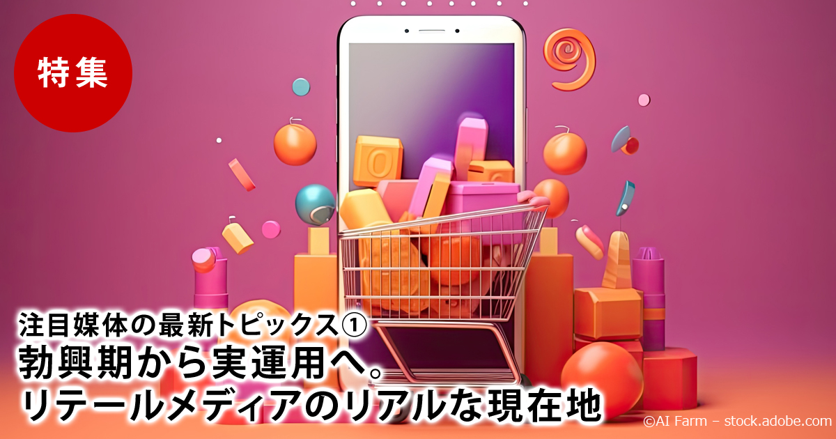 注目媒体の最新トピックス：勃興期から実運用へ。リテールメディアのリアルな現在地